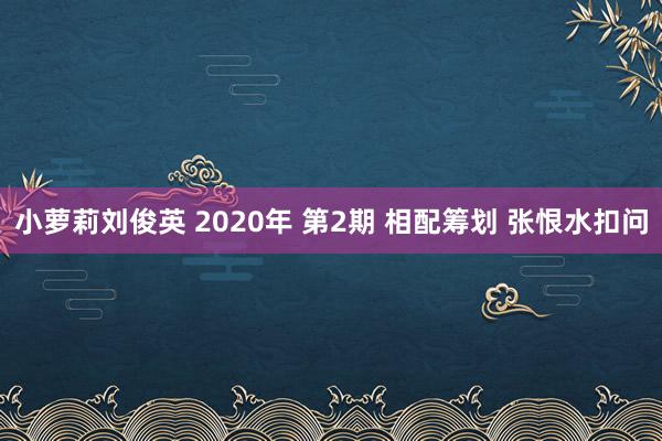 小萝莉刘俊英 2020年 第2期 相配筹划 张恨水扣问