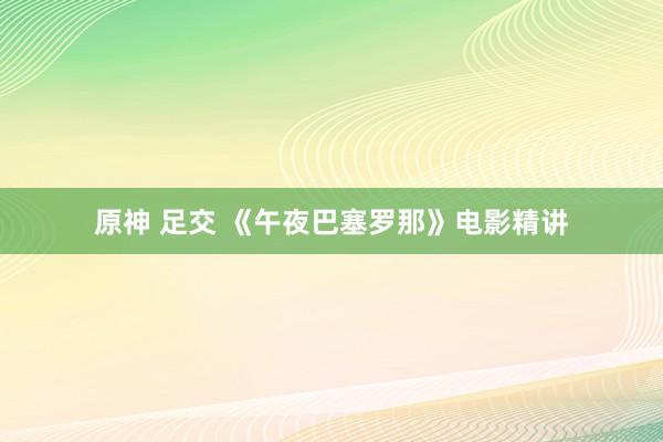 原神 足交 《午夜巴塞罗那》电影精讲