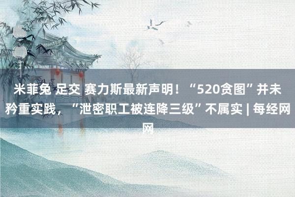 米菲兔 足交 赛力斯最新声明！“520贪图”并未矜重实践，“泄密职工被连降三级”不属实 | 每经网