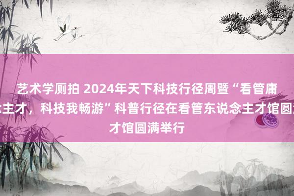 艺术学厕拍 2024年天下科技行径周暨“看管庸东说念主才，科技我畅游”科普行径在看管东说念主才馆圆满举行