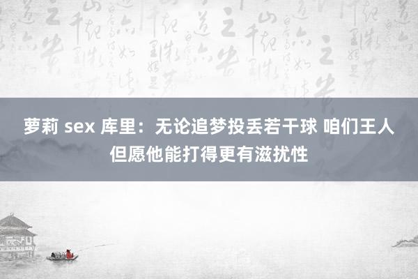 萝莉 sex 库里：无论追梦投丢若干球 咱们王人但愿他能打得更有滋扰性