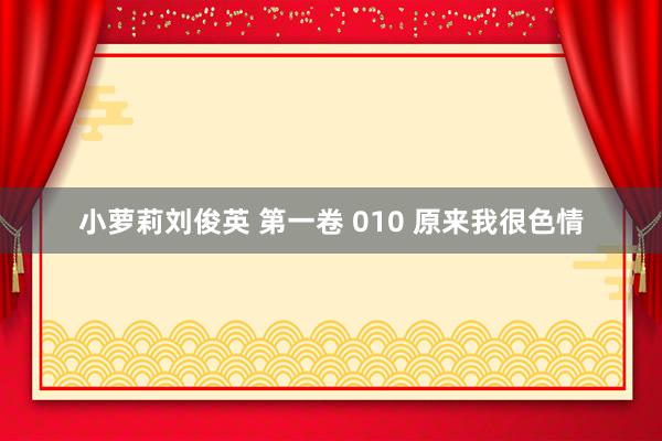 小萝莉刘俊英 第一卷 010 原来我很色情