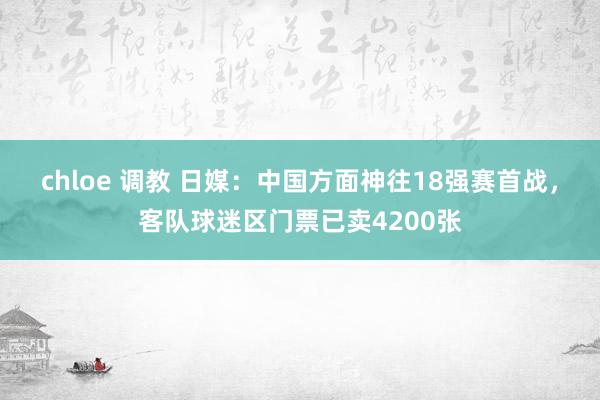 chloe 调教 日媒：中国方面神往18强赛首战，客队球迷区门票已卖4200张