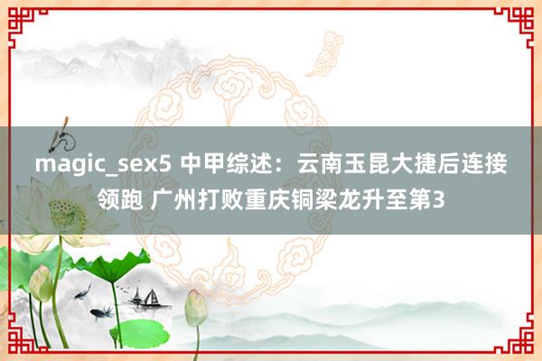 magic_sex5 中甲综述：云南玉昆大捷后连接领跑 广州打败重庆铜梁龙升至第3