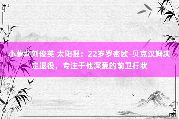 小萝莉刘俊英 太阳报：22岁罗密欧-贝克汉姆决定退役，专注于他深爱的前卫行状