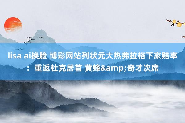 lisa ai换脸 博彩网站列状元大热弗拉格下家赔率：重返杜克居首 黄蜂&奇才次席