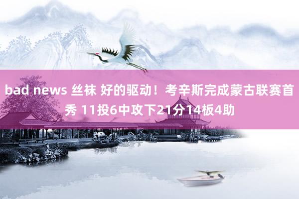 bad news 丝袜 好的驱动！考辛斯完成蒙古联赛首秀 11投6中攻下21分14板4助