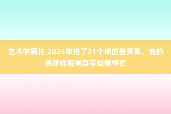 艺术学厕拍 2025年进了21个球的登贝莱，他的踢球样貌果真有些像梅西