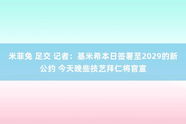 米菲兔 足交 记者：基米希本日签署至2029的新公约 今天晚些技艺拜仁将官宣