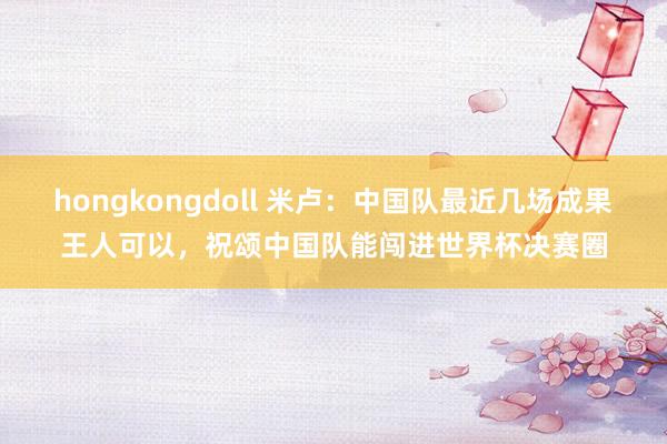 hongkongdoll 米卢：中国队最近几场成果王人可以，祝颂中国队能闯进世界杯决赛圈