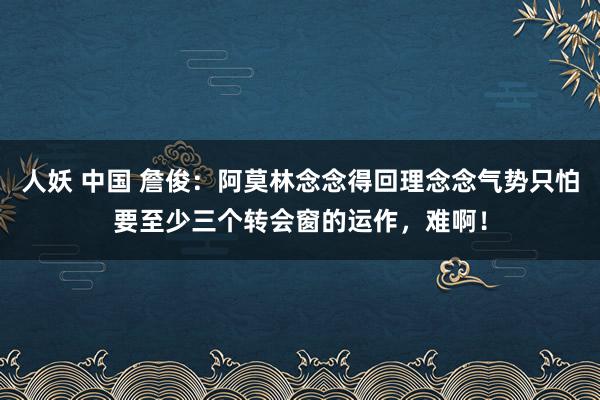 人妖 中国 詹俊：阿莫林念念得回理念念气势只怕要至少三个转会窗的运作，难啊！