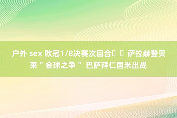 户外 sex 欧冠1/8决赛次回合⚔️萨拉赫登贝莱＂金球之争＂ 巴萨拜仁国米出战
