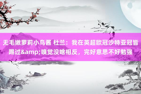 无毛嫩萝莉小鸟酱 杜兰：我在英超欧冠沙特亚冠皆踢过&嗅觉没啥相反，完好意思不好勉强