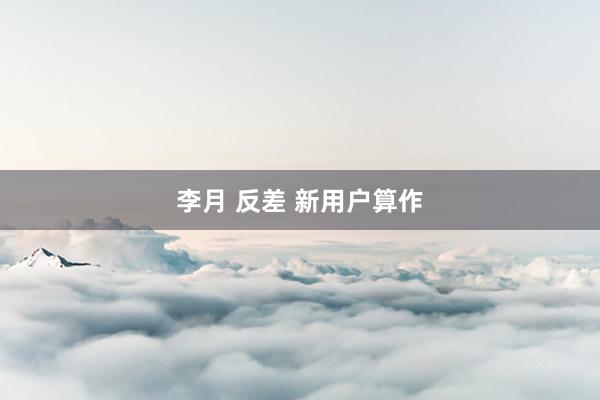 李月 反差 新用户算作
