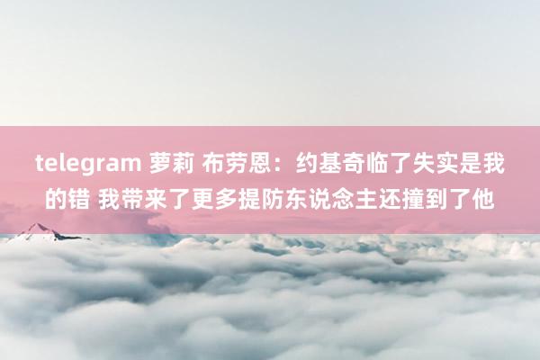 telegram 萝莉 布劳恩：约基奇临了失实是我的错 我带来了更多提防东说念主还撞到了他
