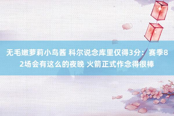 无毛嫩萝莉小鸟酱 科尔说念库里仅得3分：赛季82场会有这么的夜晚 火箭正式作念得很棒