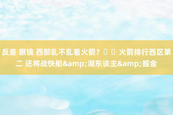 反差 眼镜 西部乱不乱看火箭？✈️火箭排行西区第二 还将战快船&湖东谈主&掘金