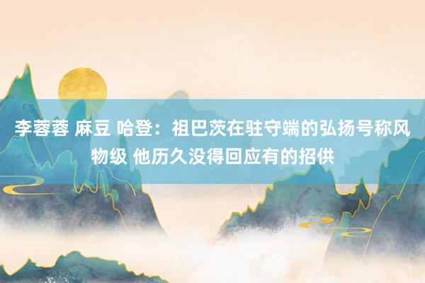 李蓉蓉 麻豆 哈登：祖巴茨在驻守端的弘扬号称风物级 他历久没得回应有的招供