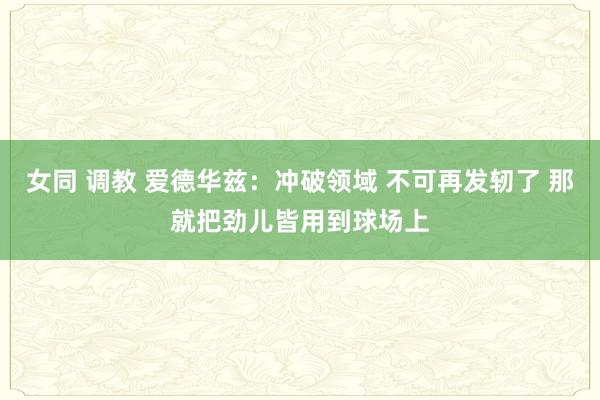 女同 调教 爱德华兹：冲破领域 不可再发轫了 那就把劲儿皆用到球场上
