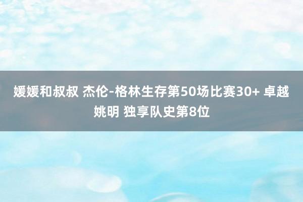 媛媛和叔叔 杰伦-格林生存第50场比赛30+ 卓越姚明 独享队史第8位