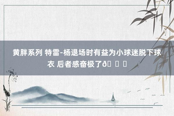 黄胖系列 特雷-杨退场时有益为小球迷脱下球衣 后者感奋极了😆