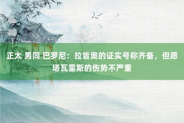 正太 男同 巴罗尼：拉皆奥的证实号称齐备，但愿塔瓦雷斯的伤势不严重