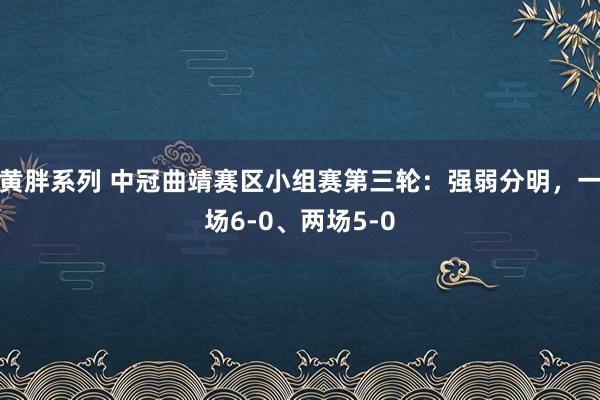 黄胖系列 中冠曲靖赛区小组赛第三轮：强弱分明，一场6-0、两场5-0