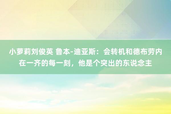 小萝莉刘俊英 鲁本-迪亚斯：会转机和德布劳内在一齐的每一刻，他是个突出的东说念主
