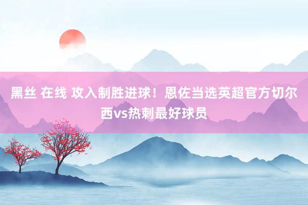 黑丝 在线 攻入制胜进球！恩佐当选英超官方切尔西vs热刺最好球员
