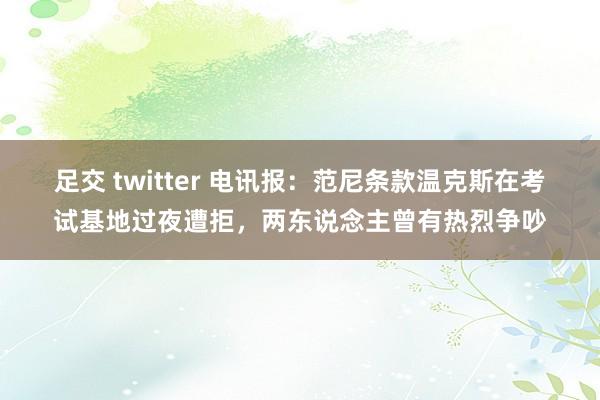 足交 twitter 电讯报：范尼条款温克斯在考试基地过夜遭拒，两东说念主曾有热烈争吵
