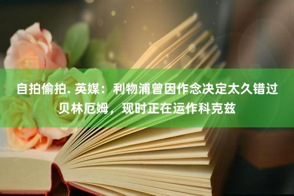 自拍偷拍. 英媒：利物浦曾因作念决定太久错过贝林厄姆，现时正在运作科克兹