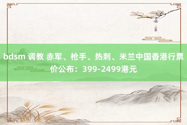bdsm 调教 赤军、枪手、热刺、米兰中国香港行票价公布：399-2499港元